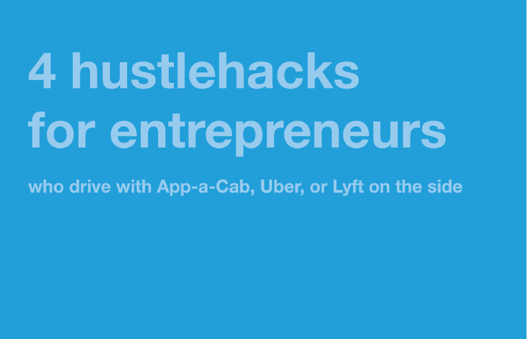 4 HustleHacks for Entrepreneurs who drive with App-a-Cab, Uber, or Lyft on the side